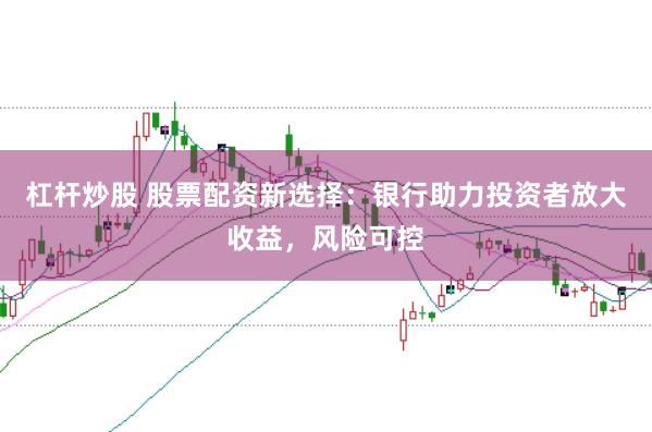 杠杆炒股 股票配资新选择：银行助力投资者放大收益，风险可控