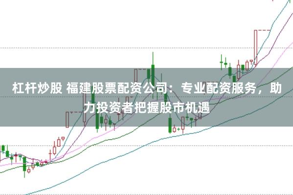 杠杆炒股 福建股票配资公司:专业配资服务,助力投资者把握股市机遇