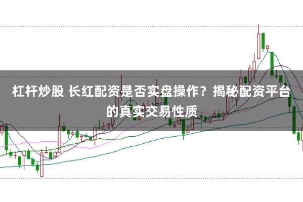 杠杆炒股 长红配资是否实盘操作？揭秘配资平台的真实交易性质