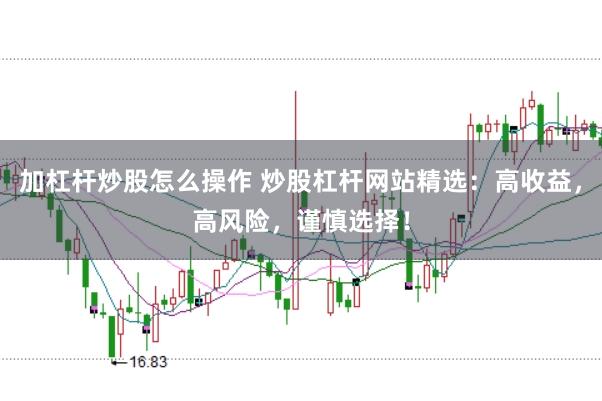 加杠杆炒股怎么操作 炒股杠杆网站精选：高收益，高风险，谨慎选择！