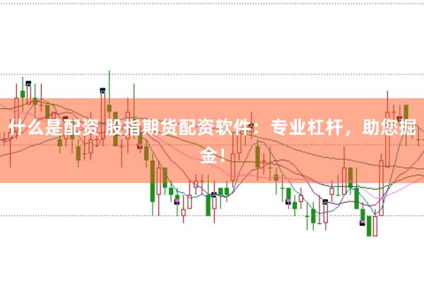 什么是配资 股指期货配资软件：专业杠杆，助您掘金！