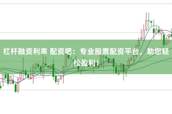 杠杆融资利率 配资吧：专业股票配资平台，助您轻松盈利！
