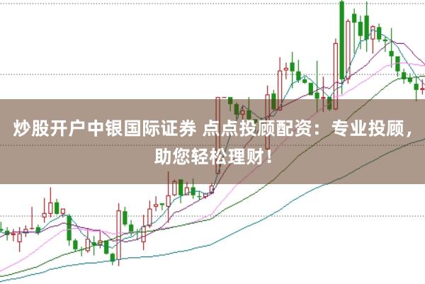 炒股开户中银国际证券 点点投顾配资:专业投顾,助您轻松理财!