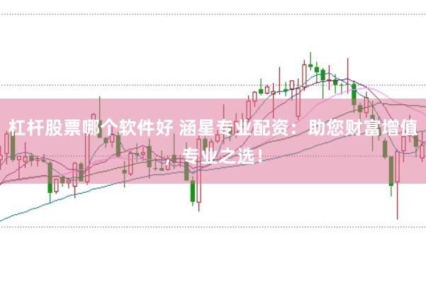 杠杆股票哪个软件好 涵星专业配资：助您财富增值，专业之选！