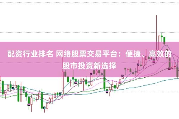 配资行业排名 网络股票交易平台：便捷、高效的股市投资新选择