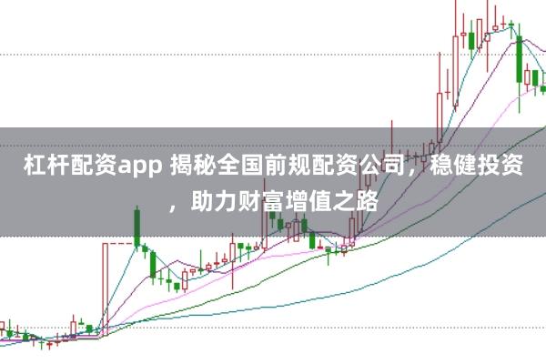 杠杆配资app 揭秘全国前规配资公司，稳健投资，助力财富增值之路
