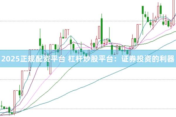 2025正规配资平台 杠杆炒股平台：证券投资的利器