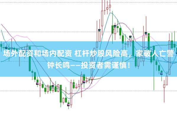 场外配资和场内配资 杠杆炒股风险高，家破人亡警钟长鸣——投资者需谨慎！