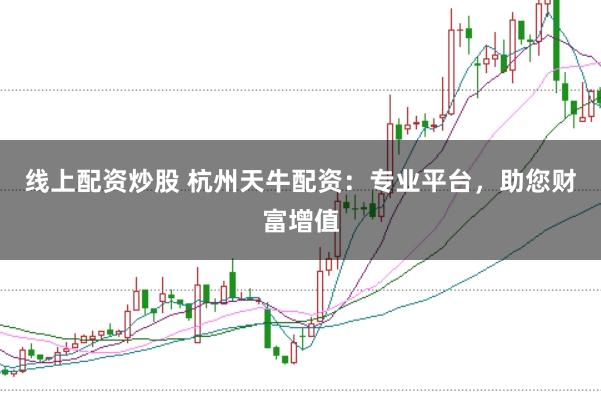 线上配资炒股 杭州天牛配资：专业平台，助您财富增值