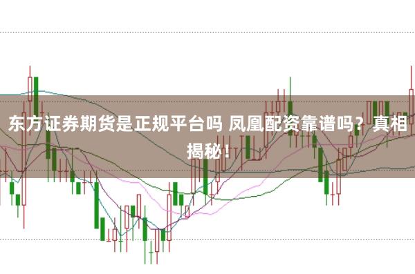 东方证券期货是正规平台吗 凤凰配资靠谱吗？真相揭秘！