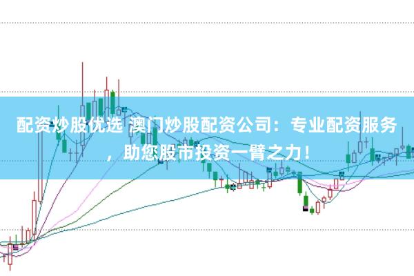 配资炒股优选 澳门炒股配资公司：专业配资服务，助您股市投资一臂之力！
