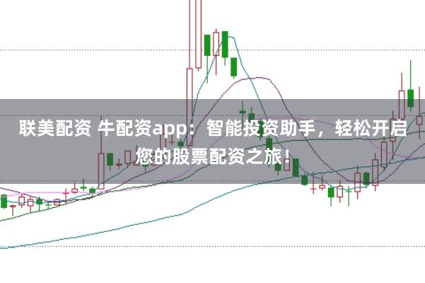 联美配资 牛配资app：智能投资助手，轻松开启您的股票配资之旅！