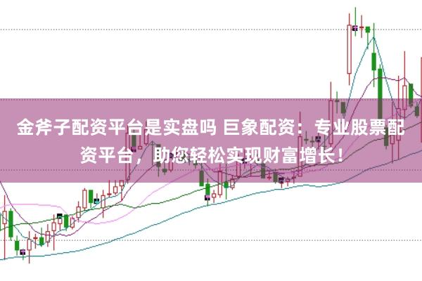金斧子配资平台是实盘吗 巨象配资：专业股票配资平台，助您轻松实现财富增长！