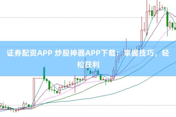 证券配资APP 炒股神器APP下载:掌握技巧,轻松获利