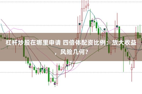 杠杆炒股在哪里申请 四倍体配资比例：放大收益，风险几何？
