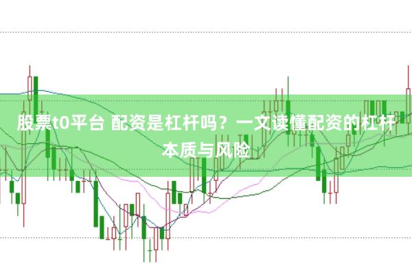 股票t0平台 配资是杠杆吗？一文读懂配资的杠杆本质与风险
