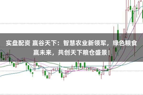 实盘配资 赢谷天下：智慧农业新领军，绿色粮食赢未来，共创天下粮仓盛景！