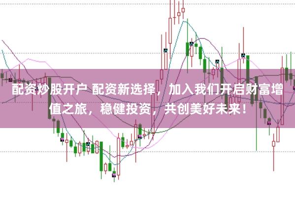 配资炒股开户 配资新选择,加入我们开启财富增值之旅,稳健投资,共创美好未来!