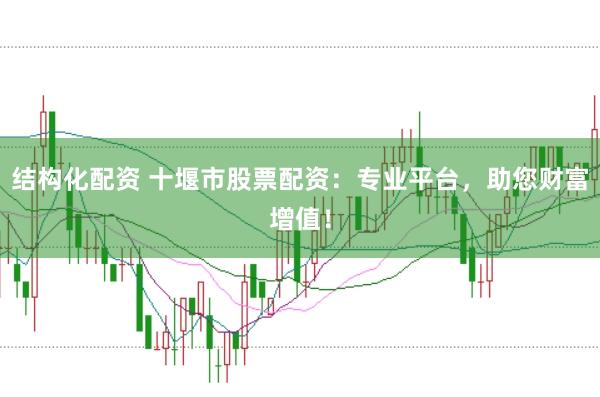 结构化配资 十堰市股票配资：专业平台，助您财富增值！