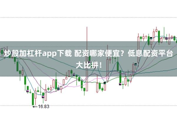 炒股加杠杆app下载 配资哪家便宜？低息配资平台大比拼！
