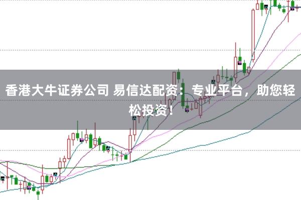 香港大牛证券公司 易信达配资：专业平台，助您轻松投资！