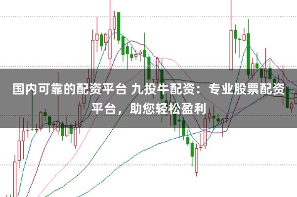 国内可靠的配资平台 九投牛配资：专业股票配资平台，助您轻松盈利