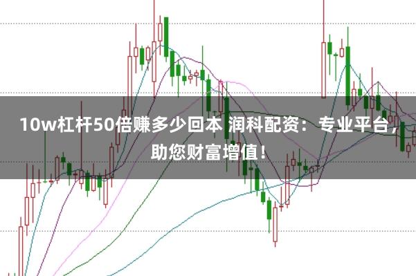 10w杠杆50倍赚多少回本 润科配资：专业平台，助您财富增值！