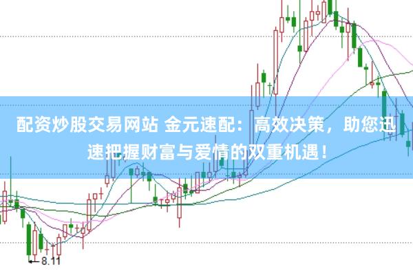 配资炒股交易网站 金元速配：高效决策，助您迅速把握财富与爱情的双重机遇！