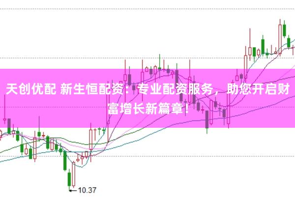 天创优配 新生恒配资:专业配资服务,助您开启财富增长新篇章!