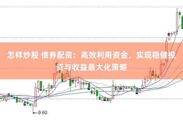怎样炒股 债券配资:高效利用资金,实现稳健投资与收益最大化策略