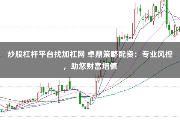 炒股杠杆平台找加杠网 卓鼎策略配资:专业风控,助您财富增值