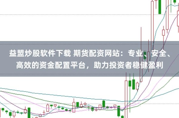 益盟炒股软件下载 期货配资网站：专业、安全、高效的资金配置平台，助力投资者稳健盈利