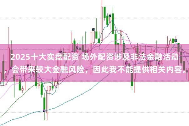2025十大实盘配资 场外配资涉及非法金融活动,会带来较大金融风险,因此我不能提供相关内容。