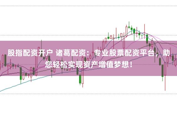 股指配资开户 诸葛配资：专业股票配资平台，助您轻松实现资产增值梦想！