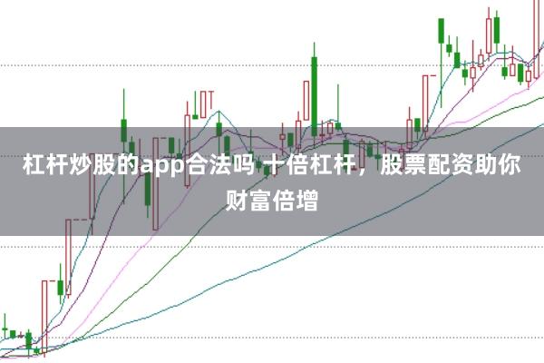 杠杆炒股的app合法吗 十倍杠杆，股票配资助你财富倍增