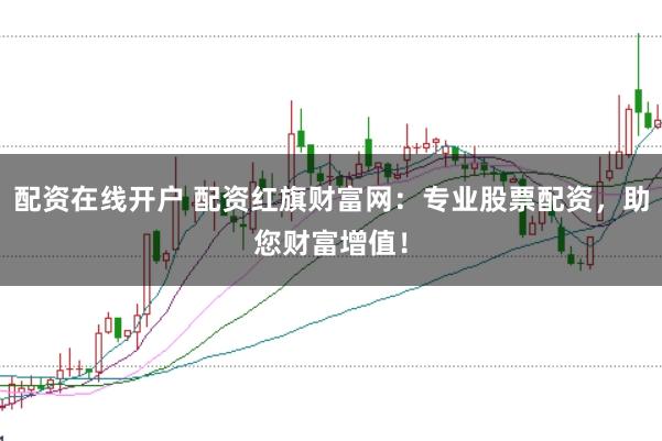 配资在线开户 配资红旗财富网：专业股票配资，助您财富增值！