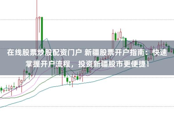 在线股票炒股配资门户 新疆股票开户指南：快速掌握开户流程，投资新疆股市更便捷！