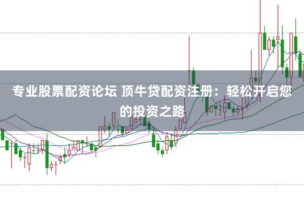 专业股票配资论坛 顶牛贷配资注册：轻松开启您的投资之路