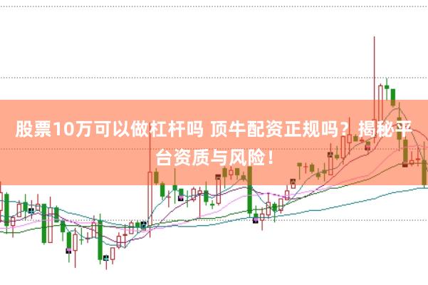 股票10万可以做杠杆吗 顶牛配资正规吗？揭秘平台资质与风险！