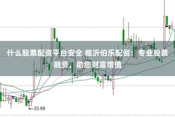 什么股票配资平台安全 临沂伯乐配资：专业股票融资，助您财富增值