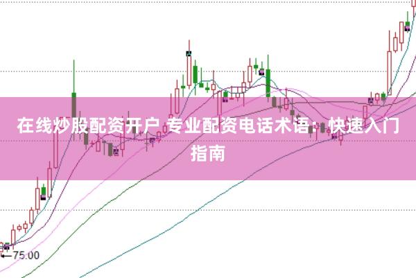 在线炒股配资开户 专业配资电话术语：快速入门指南