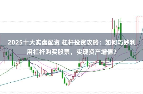 2025十大实盘配资 杠杆投资攻略：如何巧妙利用杠杆购买股票，实现资产增值？