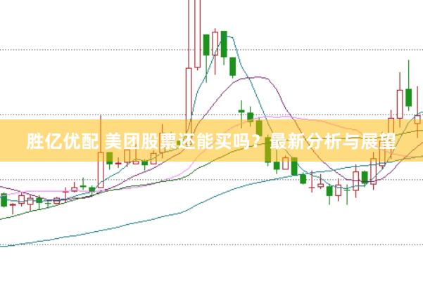 胜亿优配 美团股票还能买吗？最新分析与展望