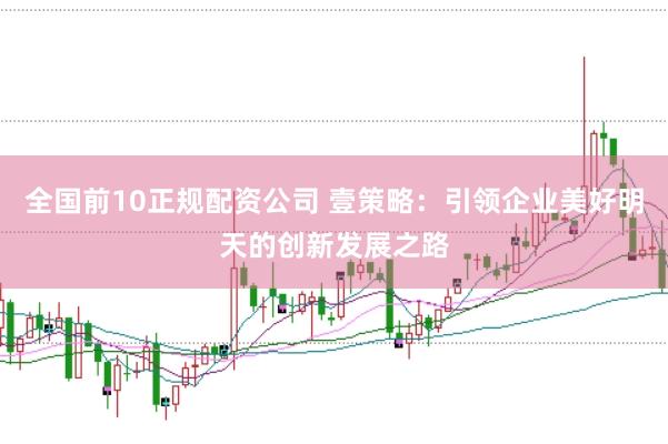 全国前10正规配资公司 壹策略：引领企业美好明天的创新发展之路