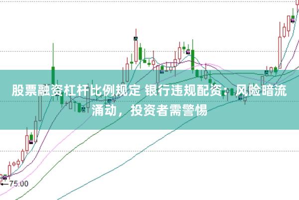 股票融资杠杆比例规定 银行违规配资：风险暗流涌动，投资者需警惕