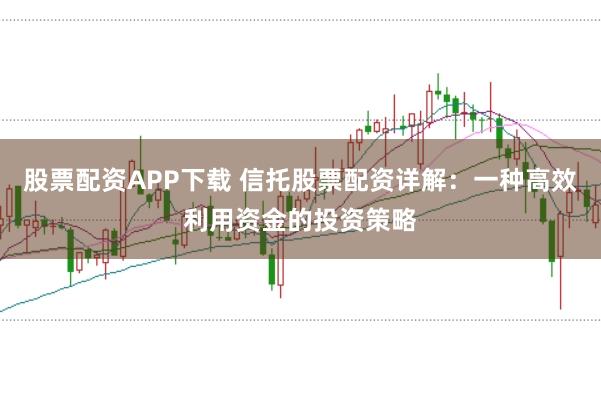 股票配资APP下载 信托股票配资详解：一种高效利用资金的投资策略