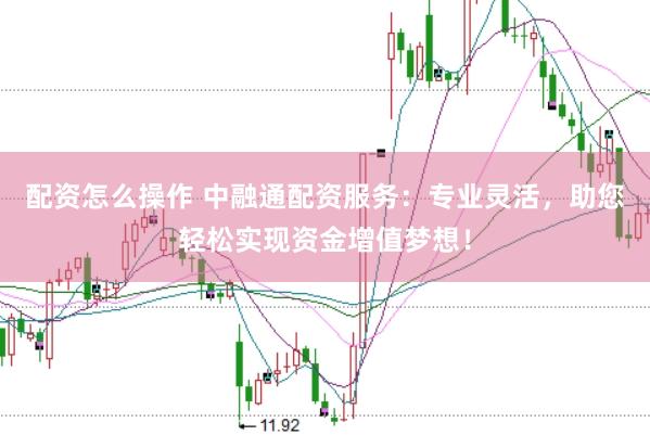 配资怎么操作 中融通配资服务:专业灵活,助您轻松实现资金增值梦想!