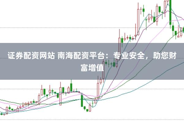证券配资网站 南海配资平台：专业安全，助您财富增值