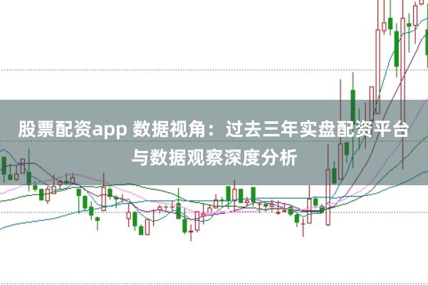 股票配资app 数据视角:过去三年实盘配资平台与数据观察深度分析