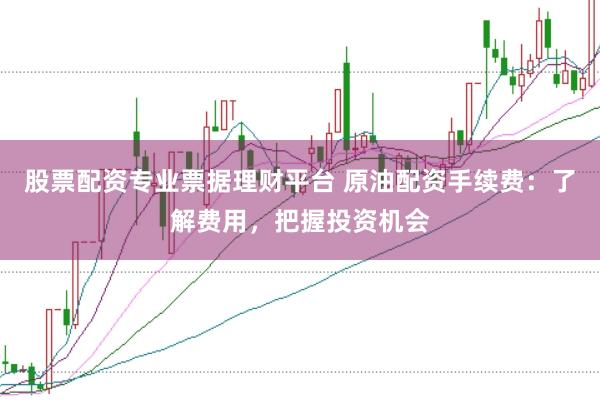 股票配资专业票据理财平台 原油配资手续费:了解费用,把握投资机会